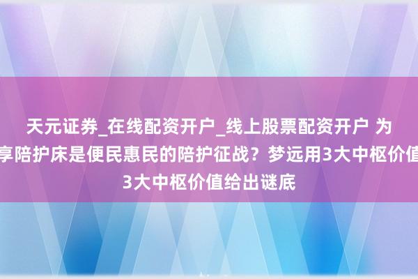 天元证券_在线配资开户_线上股票配资开户 为什么说分享陪护床是便民惠民的陪护征战？梦远用3大中枢价值给出谜底