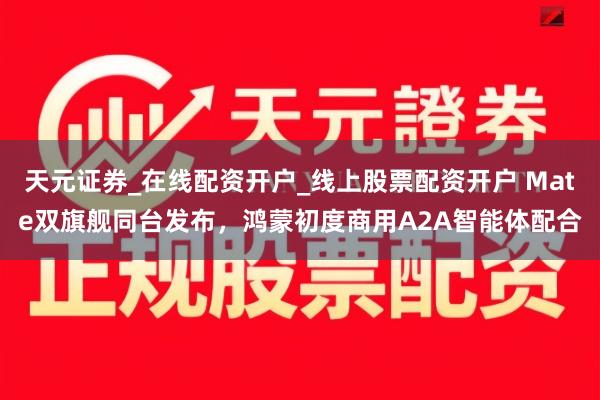 天元证券_在线配资开户_线上股票配资开户 Mate双旗舰同台发布，鸿蒙初度商用A2A智能体配合