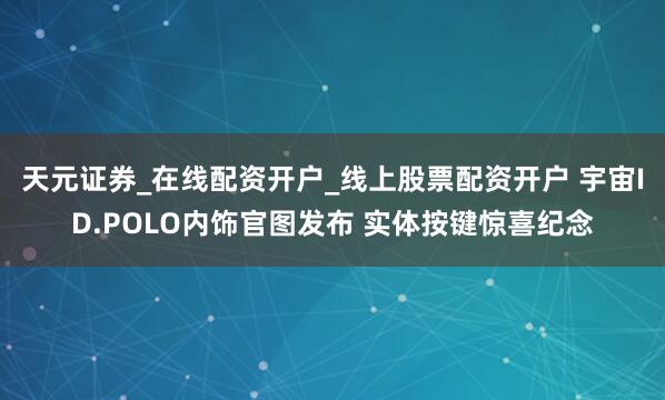 天元证券_在线配资开户_线上股票配资开户 宇宙ID.POLO内饰官图发布 实体按键惊喜纪念