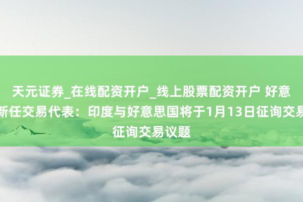 天元证券_在线配资开户_线上股票配资开户 好意思国新任交易代表：印度与好意思国将于1月13日征询交易议题
