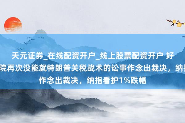 天元证券_在线配资开户_线上股票配资开户 好意思国最高法院再次没能就特朗普关税战术的讼事作念出裁决，纳指看护1%跌幅