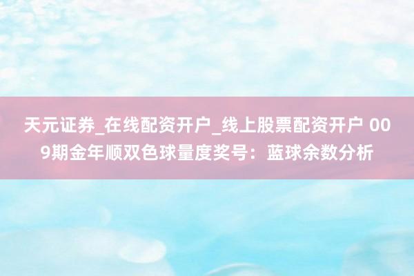 天元证券_在线配资开户_线上股票配资开户 009期金年顺双色球量度奖号：蓝球余数分析