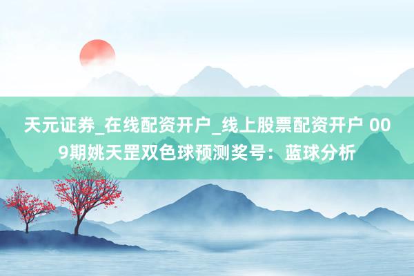 天元证券_在线配资开户_线上股票配资开户 009期姚天罡双色球预测奖号：蓝球分析