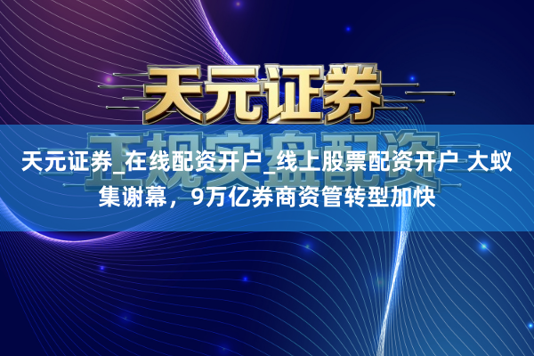 天元证券_在线配资开户_线上股票配资开户 大蚁集谢幕，9万亿券商资管转型加快