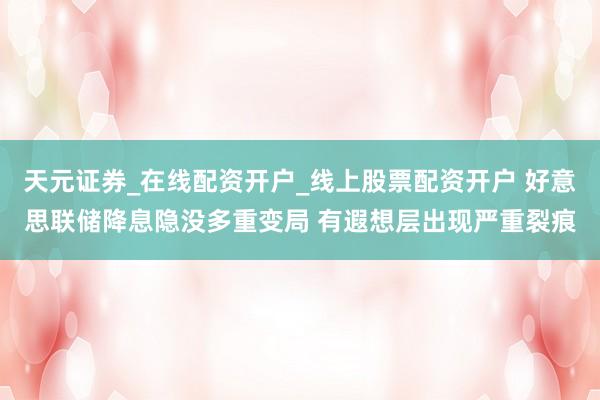 天元证券_在线配资开户_线上股票配资开户 好意思联储降息隐没多重变局 有遐想层出现严重裂痕